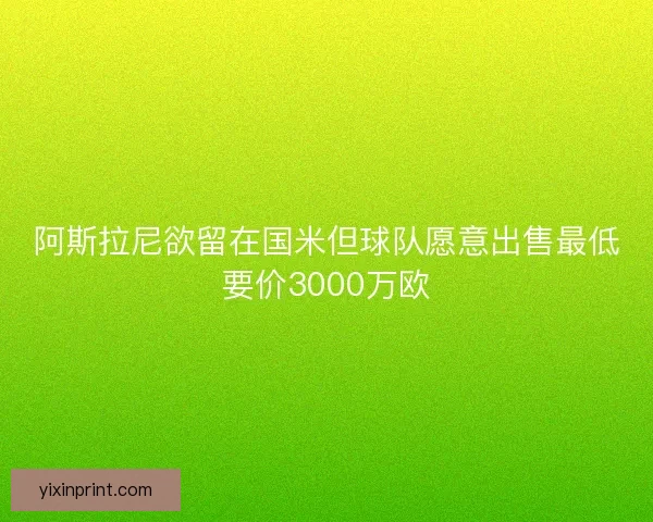 阿斯拉尼欲留在国米但球队愿意出售最低要价3000万欧