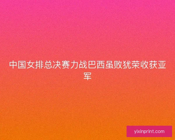 中国女排总决赛力战巴西虽败犹荣收获亚军