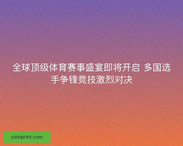 全球顶级体育赛事盛宴即将开启 多国选手争锋竞技激烈对决