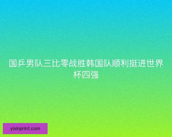 国乒男队三比零战胜韩国队顺利挺进世界杯四强