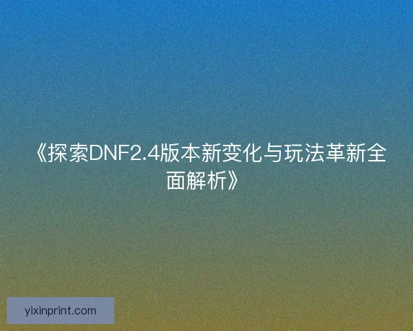 《探索DNF2.4版本新变化与玩法革新全面解析》