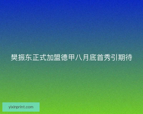 樊振东正式加盟德甲八月底首秀引期待