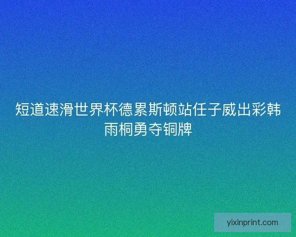 短道速滑世界杯德累斯顿站任子威出彩韩雨桐勇夺铜牌