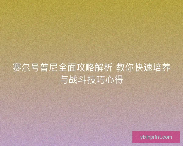 赛尔号普尼全面攻略解析 教你快速培养与战斗技巧心得